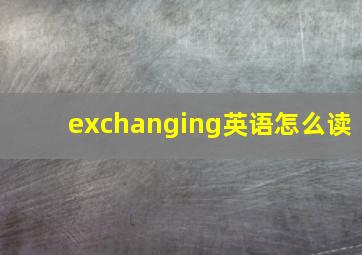 exchanging英语怎么读