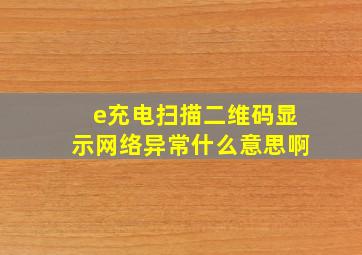 e充电扫描二维码显示网络异常什么意思啊