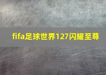 fifa足球世界127闪耀至尊