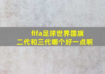 fifa足球世界国旗二代和三代哪个好一点啊