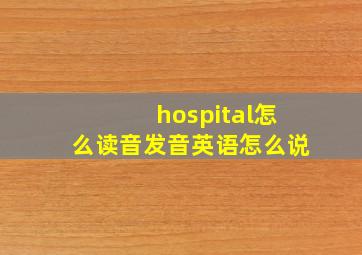 hospital怎么读音发音英语怎么说