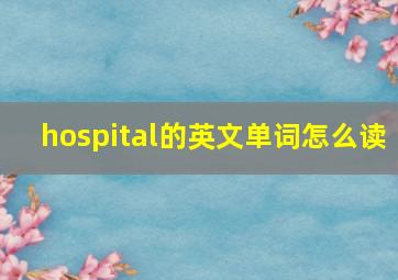 hospital的英文单词怎么读