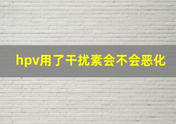 hpv用了干扰素会不会恶化