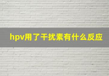 hpv用了干扰素有什么反应