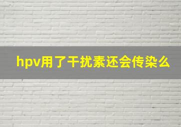 hpv用了干扰素还会传染么