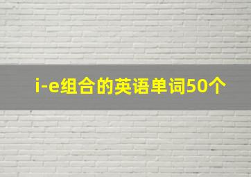 i-e组合的英语单词50个