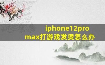 iphone12promax打游戏发烫怎么办