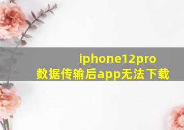 iphone12pro数据传输后app无法下载