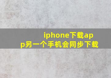 iphone下载app另一个手机会同步下载