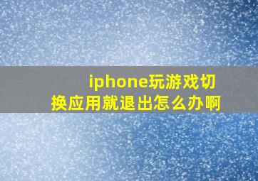 iphone玩游戏切换应用就退出怎么办啊