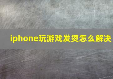 iphone玩游戏发烫怎么解决