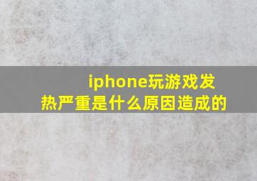 iphone玩游戏发热严重是什么原因造成的