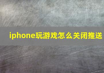 iphone玩游戏怎么关闭推送