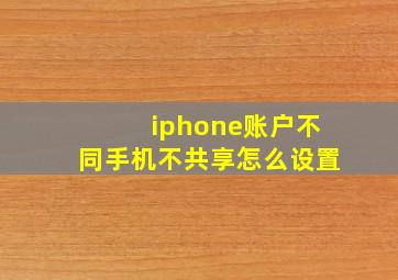 iphone账户不同手机不共享怎么设置