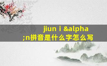 jiunⅰαn拼音是什么字怎么写