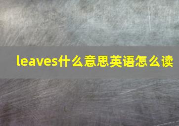 leaves什么意思英语怎么读