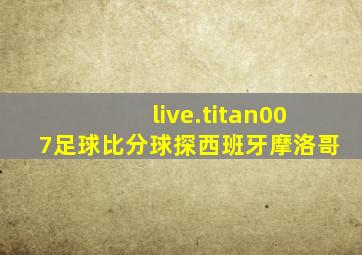 live.titan007足球比分球探西班牙摩洛哥