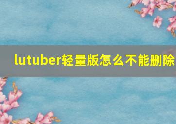 lutuber轻量版怎么不能删除