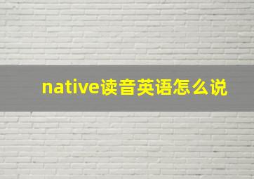 native读音英语怎么说