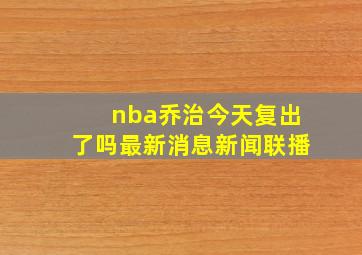 nba乔治今天复出了吗最新消息新闻联播