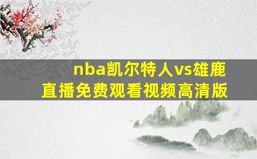 nba凯尔特人vs雄鹿直播免费观看视频高清版