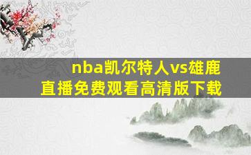 nba凯尔特人vs雄鹿直播免费观看高清版下载