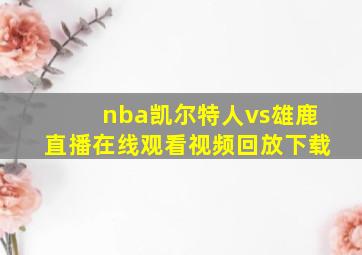 nba凯尔特人vs雄鹿直播在线观看视频回放下载