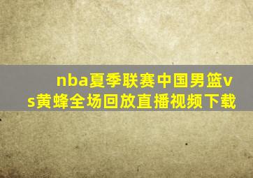 nba夏季联赛中国男篮vs黄蜂全场回放直播视频下载