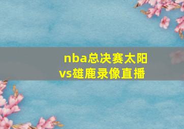 nba总决赛太阳vs雄鹿录像直播