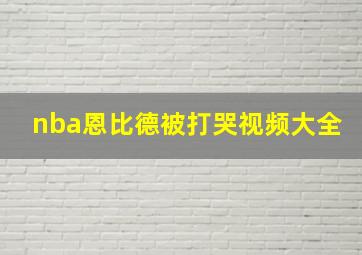 nba恩比德被打哭视频大全