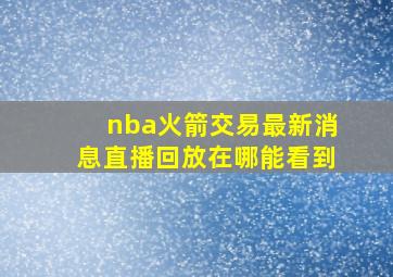 nba火箭交易最新消息直播回放在哪能看到