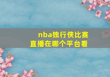 nba独行侠比赛直播在哪个平台看