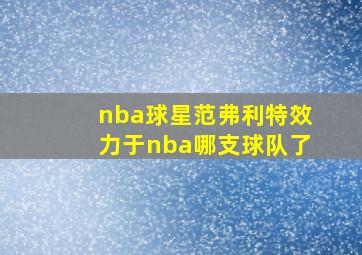 nba球星范弗利特效力于nba哪支球队了