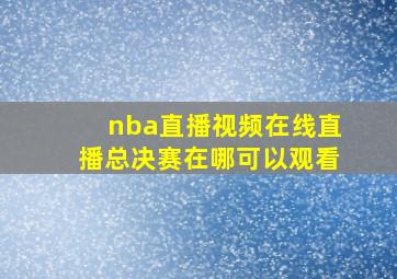 nba直播视频在线直播总决赛在哪可以观看