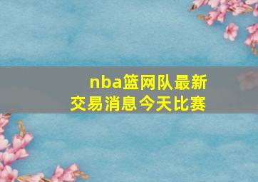 nba篮网队最新交易消息今天比赛