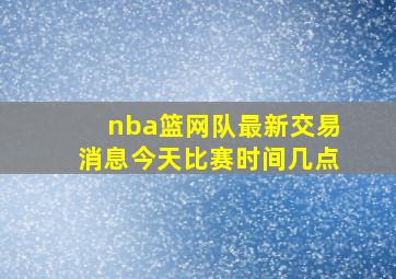 nba篮网队最新交易消息今天比赛时间几点