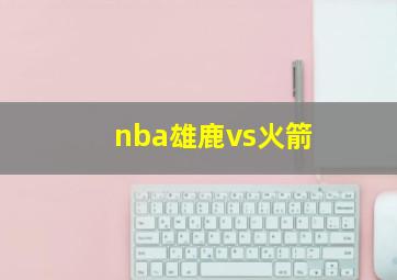 nba雄鹿vs火箭