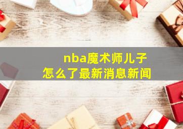 nba魔术师儿子怎么了最新消息新闻