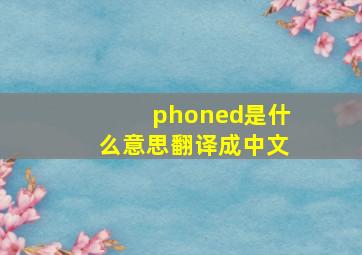 phoned是什么意思翻译成中文