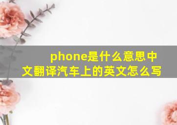 phone是什么意思中文翻译汽车上的英文怎么写