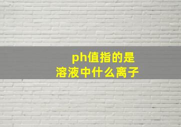 ph值指的是溶液中什么离子