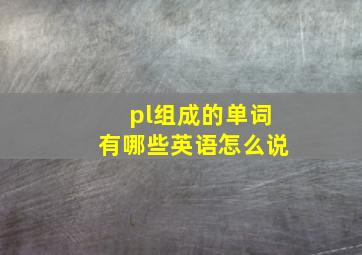 pl组成的单词有哪些英语怎么说