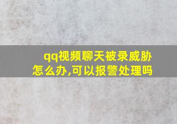 qq视频聊天被录威胁怎么办,可以报警处理吗