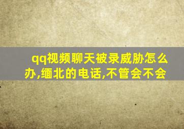 qq视频聊天被录威胁怎么办,缅北的电话,不管会不会