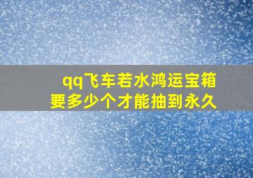 qq飞车若水鸿运宝箱要多少个才能抽到永久