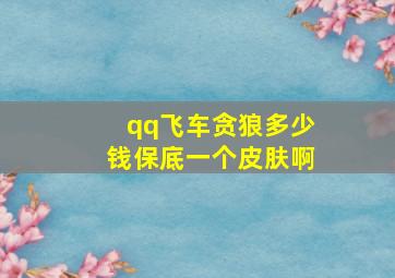 qq飞车贪狼多少钱保底一个皮肤啊