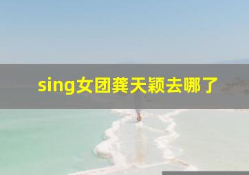 sing女团龚天颖去哪了