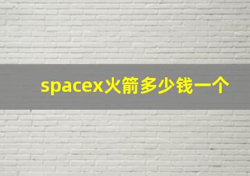 spacex火箭多少钱一个