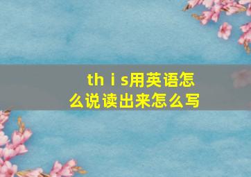 thⅰs用英语怎么说读出来怎么写