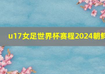 u17女足世界杯赛程2024朝鲜